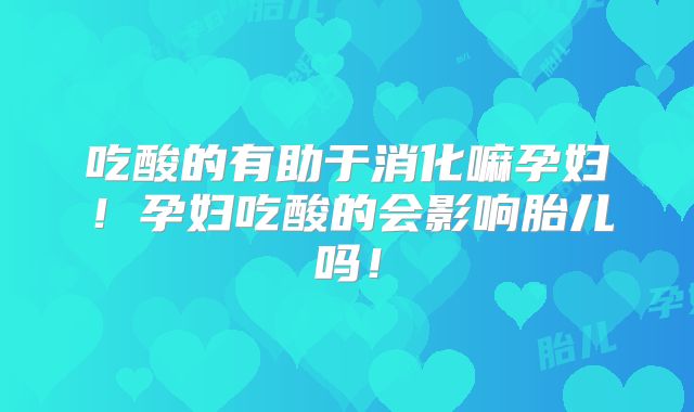 吃酸的有助于消化嘛孕妇！孕妇吃酸的会影响胎儿吗！
