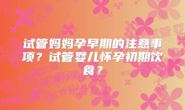 试管妈妈孕早期的注意事项？试管婴儿怀孕初期饮食？