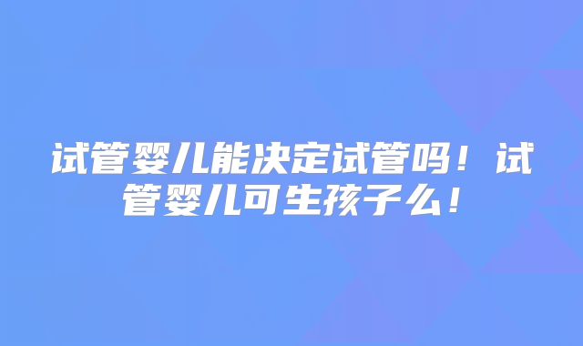 试管婴儿能决定试管吗！试管婴儿可生孩子么！