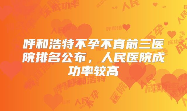 呼和浩特不孕不育前三医院排名公布,人民医院成功率较高