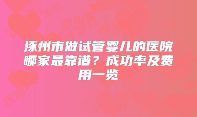 涿州市做试管婴儿的医院哪家最靠谱？成功率及费用一览