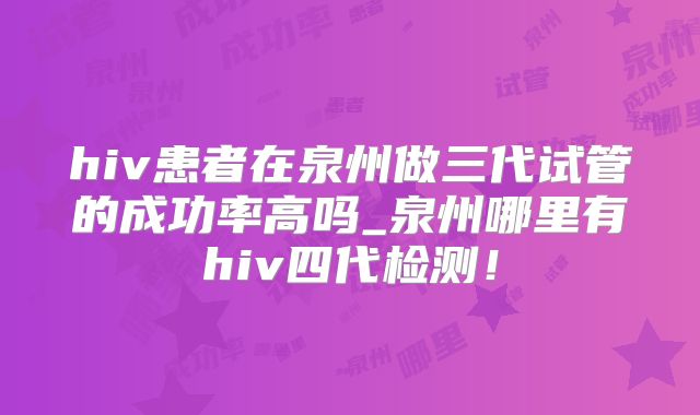 hiv患者在泉州做三代试管的成功率高吗_泉州哪里有hiv四代检测!
