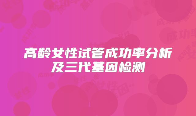 高龄女性试管成功率分析及三代基因检测