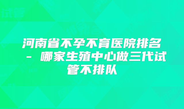 河南省不孕不育医院排名 - 哪家生殖中心做三代试管不排队