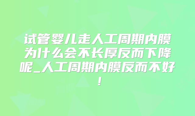 试管婴儿走人工周期内膜为什么会不长厚反而下降呢_人工周期内膜反而不好！