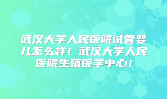 武汉大学人民医院试管婴儿怎么样!武汉大学人民医院生殖医学中心!