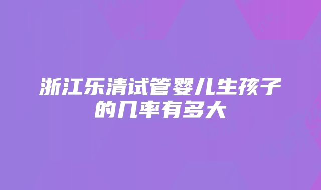 浙江乐清试管婴儿生孩子的几率有多大