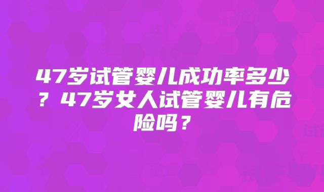 47岁试管婴儿成功率多少?47岁女人试管婴儿有危险吗?