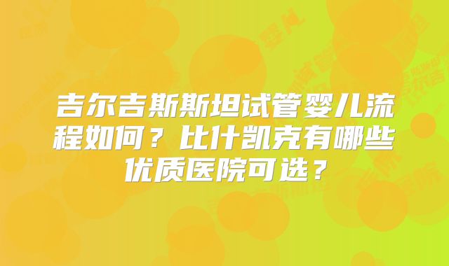 吉尔吉斯斯坦试管婴儿流程如何？比什凯克有哪些优质医院可选？
