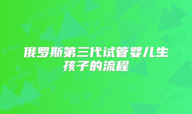 俄罗斯第三代试管婴儿生孩子的流程