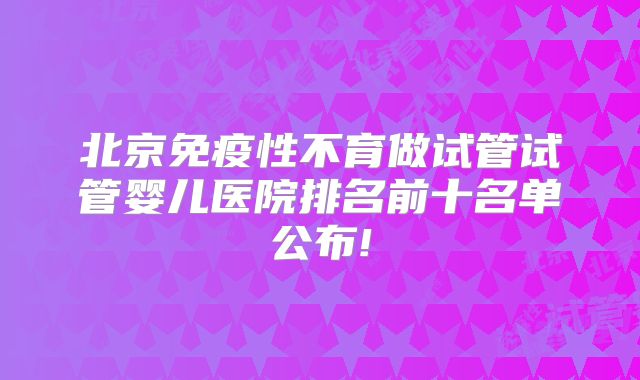 北京免疫性不育做试管试管婴儿医院排名前十名单公布!