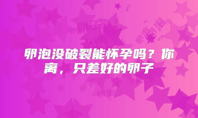 卵泡没破裂能怀孕吗?你离,只差好的卵子