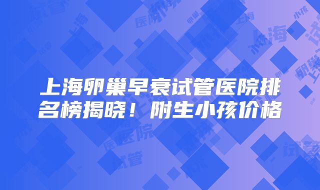 上海卵巢早衰试管医院排名榜揭晓！附生小孩价格