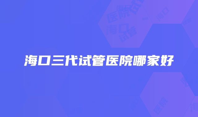 海口三代试管医院哪家好