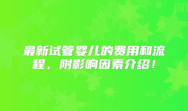 最新试管婴儿的费用和流程,附影响因素介绍!
