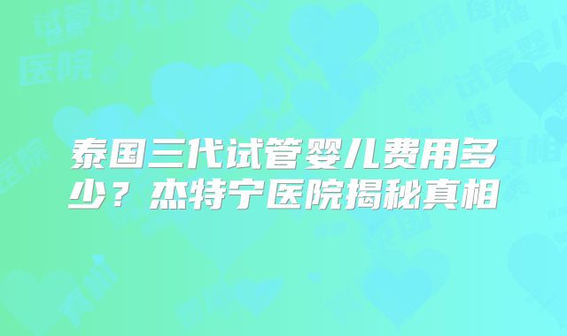 泰国三代试管婴儿费用多少？杰特宁医院揭秘真相