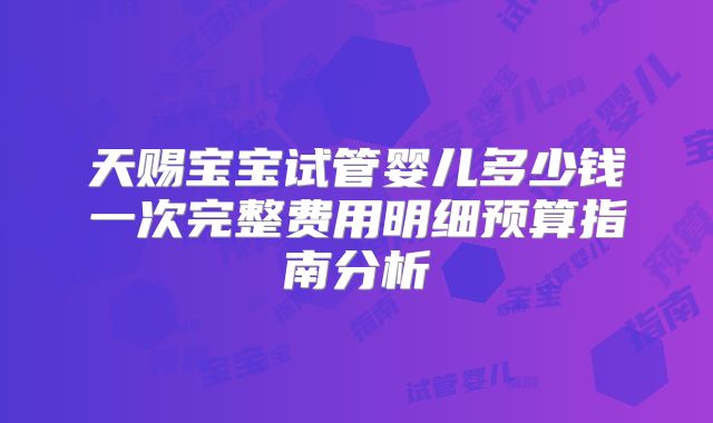 天赐宝宝试管婴儿多少钱一次完整费用明细预算指南分析