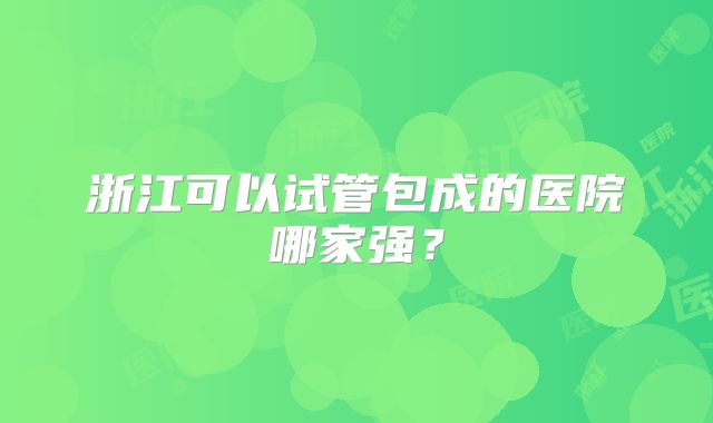 浙江可以试管包成的医院哪家强？