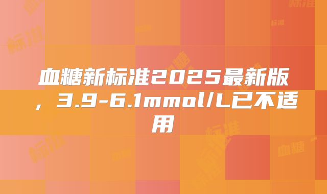 血糖新标准2025最新版，3.9-6.1mmol/L已不适用