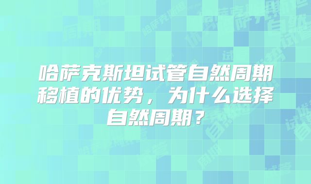 哈萨克斯坦试管自然周期移植的优势，为什么选择自然周期？