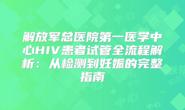 解放军总医院第一医学中心HIV患者试管全流程解析：从检测到妊娠的完整指南