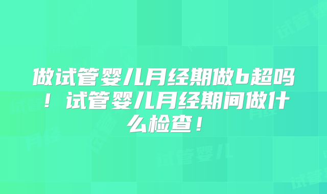 做试管婴儿月经期做b超吗！试管婴儿月经期间做什么检查！