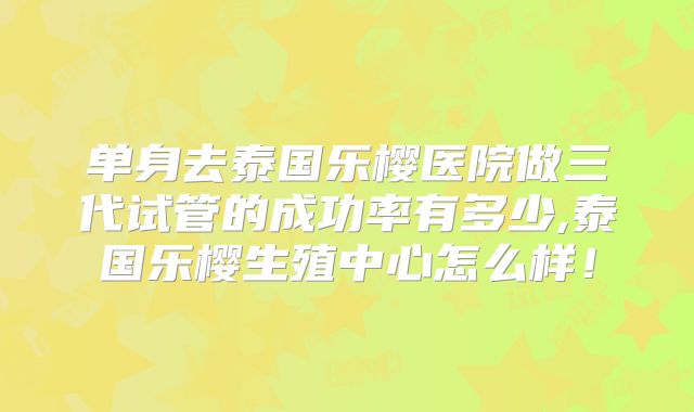 单身去泰国乐樱医院做三代试管的成功率有多少,泰国乐樱生殖中心怎么样!