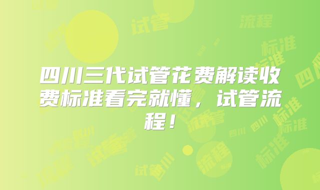 四川三代试管花费解读收费标准看完就懂，试管流程！