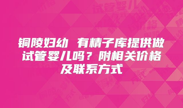 铜陵妇幼 有精子库提供做试管婴儿吗?附相关价格及联系方式