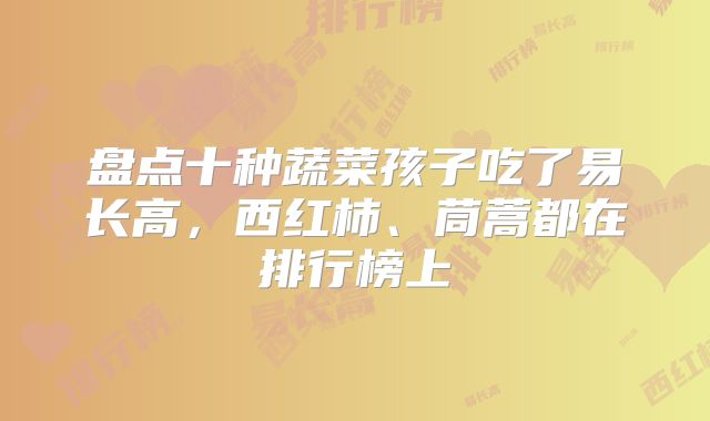盘点十种蔬菜孩子吃了易长高,西红柿、茼蒿都在排行榜上