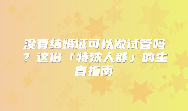 没有结婚证可以做试管吗？这份「特殊人群」的生育指南