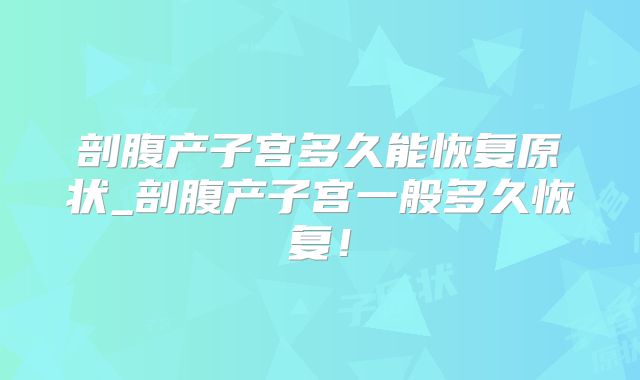 剖腹产子宫多久能恢复原状_剖腹产子宫一般多久恢复！