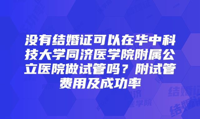 没有结婚证可以在华中科技大学同济医学院附属公立医院做试管吗?附试管费用及成功率