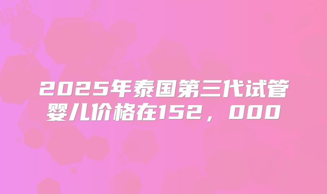 2025年泰国第三代试管婴儿价格在152,000