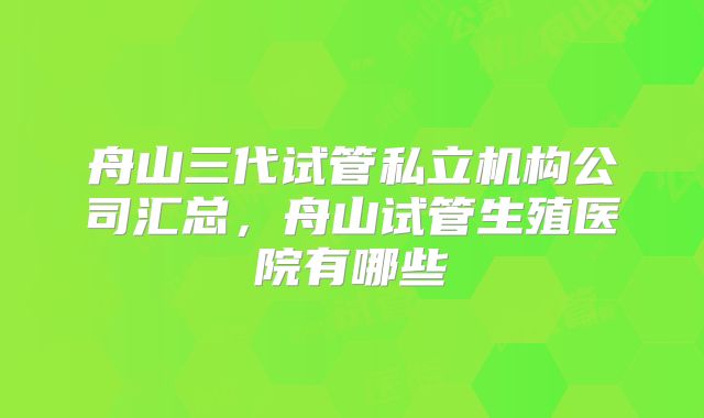 舟山三代试管私立机构公司汇总，舟山试管生殖医院有哪些