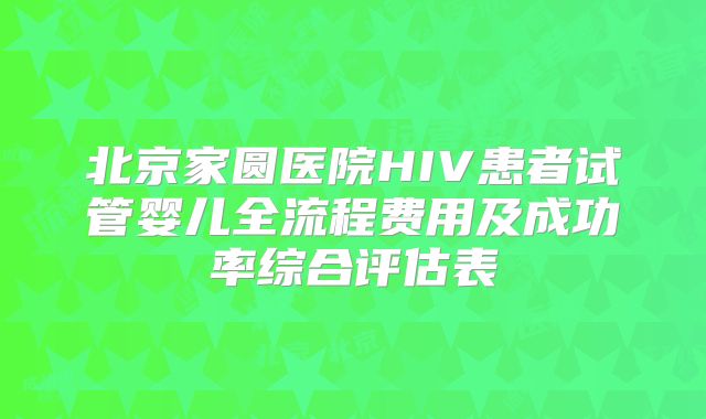 北京家圆医院HIV患者试管婴儿全流程费用及成功率综合评估表