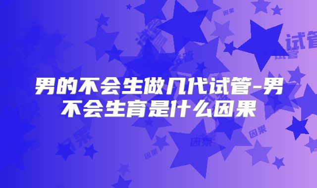 男的不会生做几代试管-男不会生育是什么因果