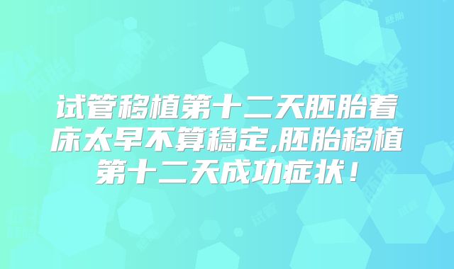 试管移植第十二天胚胎着床太早不算稳定,胚胎移植第十二天成功症状！