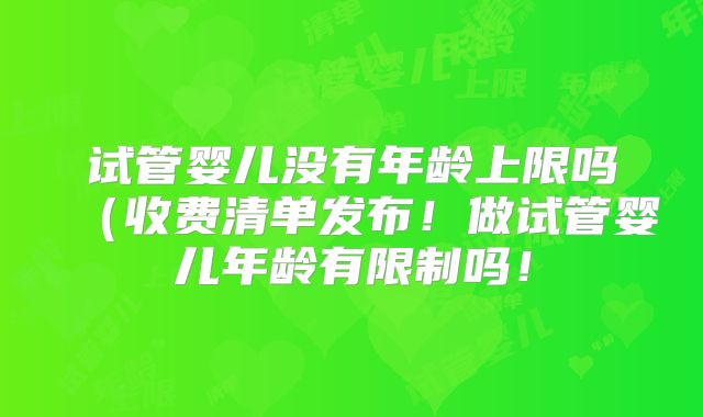 试管婴儿没有年龄上限吗（收费清单发布！做试管婴儿年龄有限制吗！