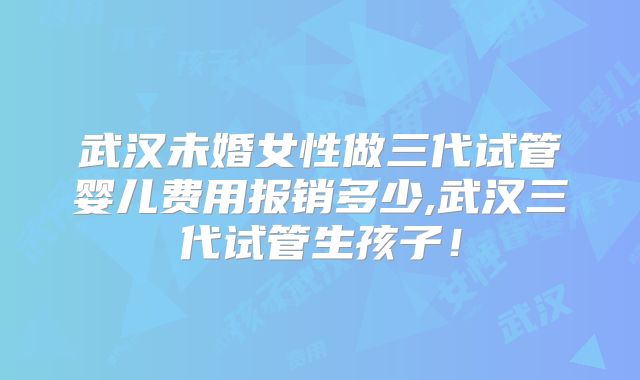 武汉未婚女性做三代试管婴儿费用报销多少,武汉三代试管生孩子!