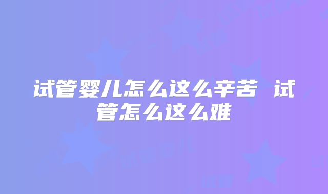 试管婴儿怎么这么辛苦 试管怎么这么难