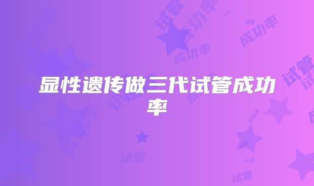 显性遗传做三代试管成功率