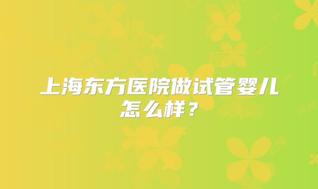 上海东方医院做试管婴儿怎么样？