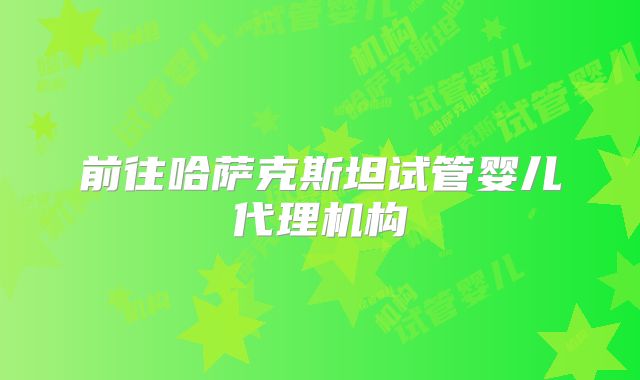 前往哈萨克斯坦试管婴儿代理机构