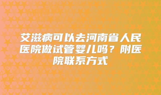 艾滋病可以去河南省人民医院做试管婴儿吗？附医院联系方式