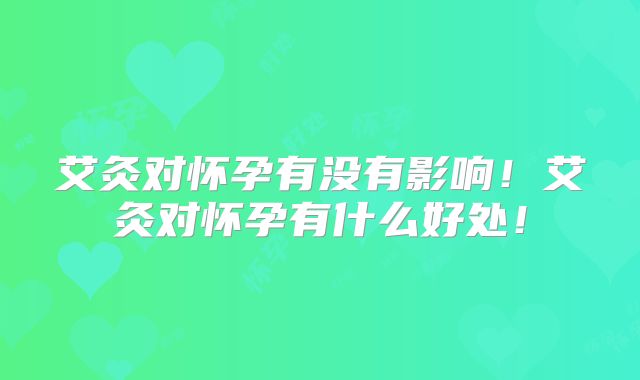 艾灸对怀孕有没有影响!艾灸对怀孕有什么好处!