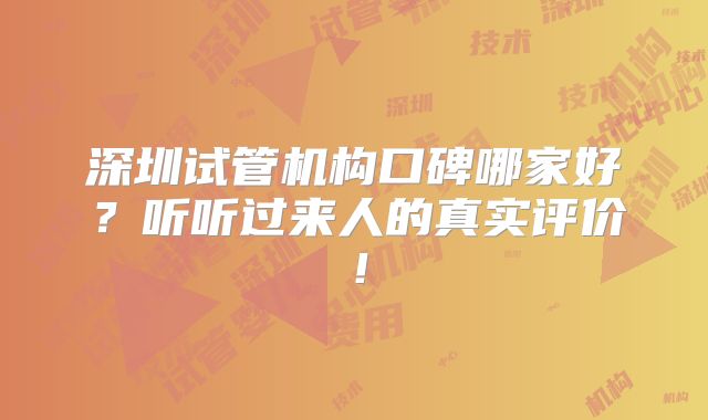 深圳试管机构口碑哪家好?听听过来人的真实评价!
