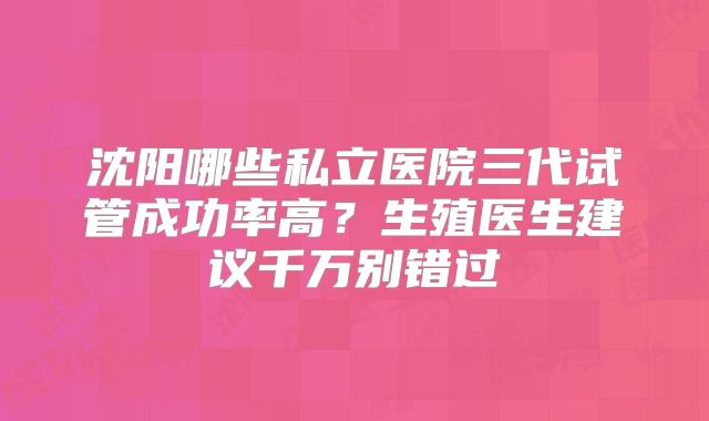 沈阳哪些私立医院三代试管成功率高?生殖医生建议千万别错过