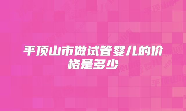 平顶山市做试管婴儿的价格是多少