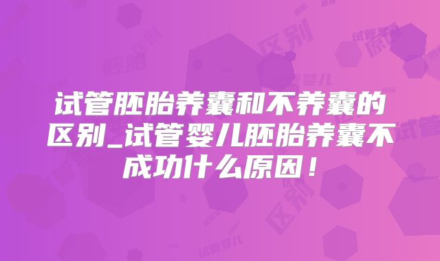 试管胚胎养囊和不养囊的区别_试管婴儿胚胎养囊不成功什么原因！